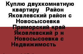 Куплю двухкомнатную квартиру › Район ­ Яковлевский район с.Новосысоевка - Приморский край, Яковлевский р-н, Новосысоевка с. Недвижимость »    